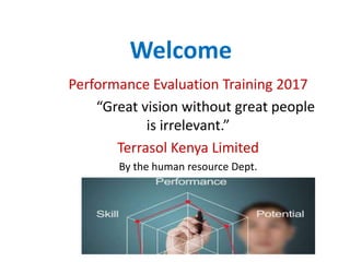Welcome
Performance Evaluation Training 2017
“Great vision without great people
is irrelevant.”
Terrasol Kenya Limited
By the human resource Dept.
 