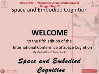 ICSC 2012 – “Space and Embodied
                Cognition”
Space and Embodied Cognition


          WELCOME
        to the fifth edition of the
International Conference of Space Cognition
           By Marta Olivetti Belardinelli


  Space and Embodied
       Cognition
 