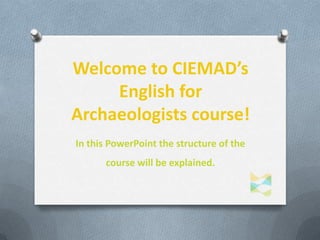 Welcome to CIEMAD’s
English for
Archaeologists course!
In this PowerPoint the structure of the
course will be explained.
 