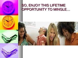 SO, ENJOY THIS LIFETIMESO, ENJOY THIS LIFETIME
OPPORTUNITY TO MINGLE…OPPORTUNITY TO MINGLE…
 