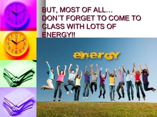 BUT, MOST OF ALL…BUT, MOST OF ALL…
DON´T FORGET TO COME TODON´T FORGET TO COME TO
CLASS WITH LOTS OFCLASS WITH LOTS OF
ENERGY!!ENERGY!!
 