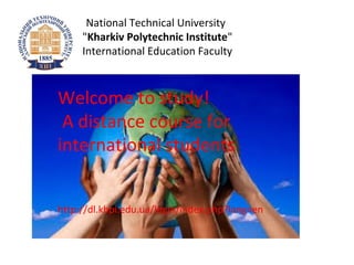 National Technical University
"Kharkiv Polytechnic Institute"
International Education Faculty
Welcome to study!
A distance course for
international students
http://dl.khpi.edu.ua/login/index.php?lang=en
 