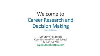 Welcome to
Career Research and
Decision Making
(½ Credit Elective)
Mr. Steve Posilovich
Coordinator of Virtual School
941-726-7790
svaposilovich.lattiss.com
 