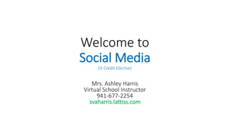 Welcome to
Social Media
(½ Credit Elective)
Mrs. Ashley Harris
Virtual School Instructor
941-677-2254
svaharris.lattiss.com
 
