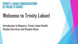 Welcome to Trinity Laban!
Introduction to Registry, Trinity Laban Health,
Student Services and Student Union
 