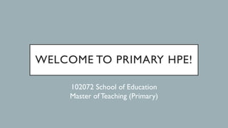 WELCOME TO PRIMARY HPE!
102072 School of Education
Master of Teaching (Primary)
 