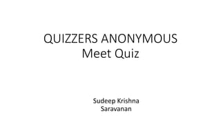 QUIZZERS ANONYMOUS
Meet Quiz
Sudeep Krishna
Saravanan
 