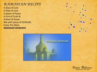 RAMADAN RECIPEA Glass of CareA Plate of LoveA Spoon of PeaceA Fork of Truth &A Bowl of Duaas.Mix with spices of QURAAN.Enjoy This Meal.RAMADAN MUBARAK