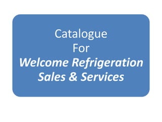 Catalogue
        For
Welcome Refrigeration
  Sales & Services
 