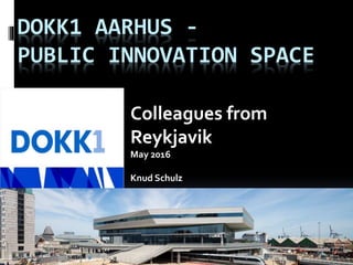 DOKK1 AARHUS -
PUBLIC INNOVATION SPACE
Colleagues from
Reykjavik
May 2016
Knud Schulz
 