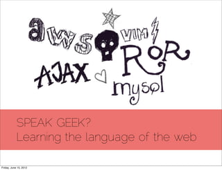 SPEAK GEEK?
            Learning the language of the web

Friday, June 15, 2012
 