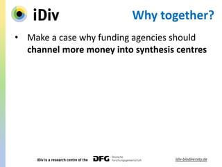 Why together?
• Make a case why funding agencies should
channel more money into synthesis centres
 