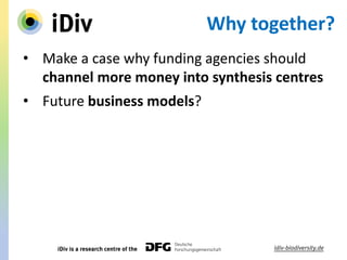 Why together?
• Make a case why funding agencies should
channel more money into synthesis centres
• Future business models?
 