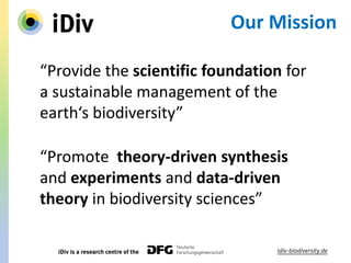 “Promote theory-driven synthesis
and experiments and data-driven
theory in biodiversity sciences”
“Provide the scientific foundation for
a sustainable management of the
earth‘s biodiversity”
Our Mission
 
