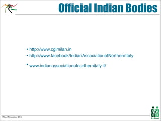 Official Indian Bodies
!

• http://www.cgimilan.in !
• http://www.facebook/IndianAssociationofNorthernItaly!
• www.indianassociationofnorthernitaly.it/ 

!

Milan, 19th october 2013.

 
