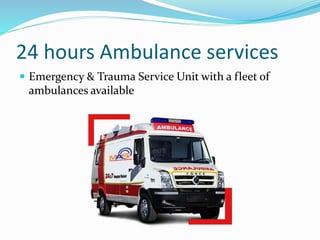 24 hours Ambulance services
 Emergency & Trauma Service Unit with a fleet of
ambulances available
 