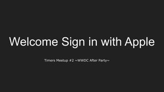 Welcome Sign in with Apple
Timers Meetup #2 ~WWDC After Party~
 