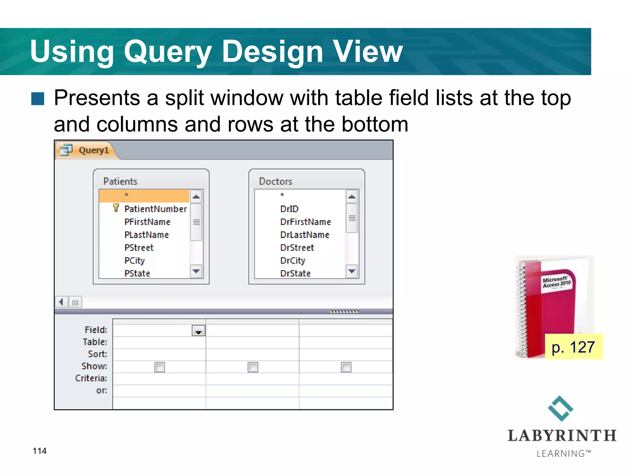 Using Query Design View
 Presents a split window with table field lists at the top
and columns and rows at the bottom
114
p. 127
 