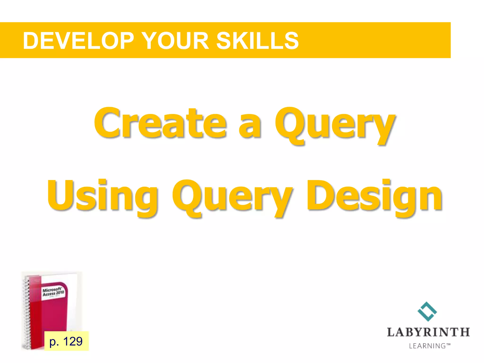 DEVELOP YOUR SKILLS
116 p. 129
Create a Query
Using Query Design
 