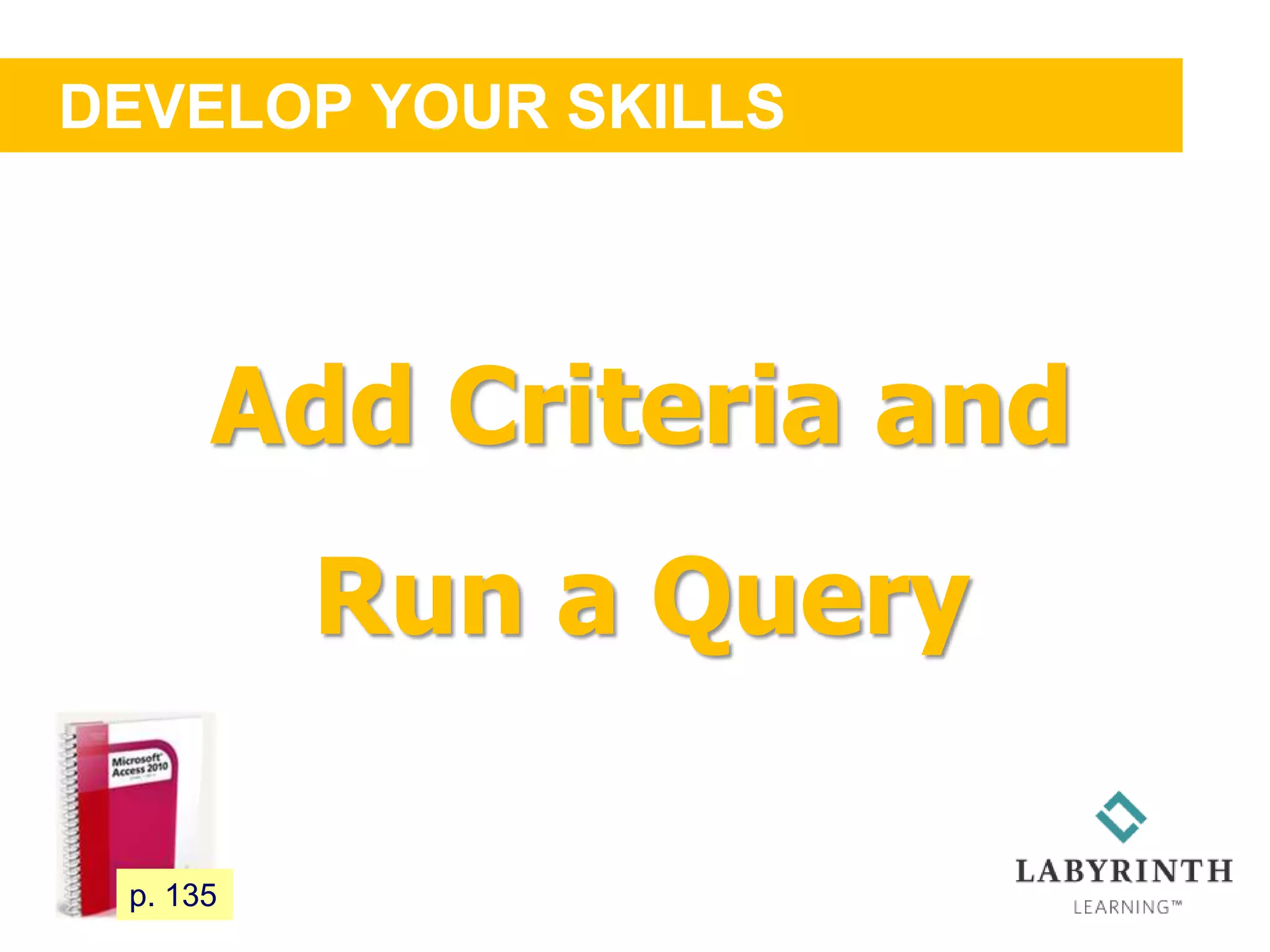 DEVELOP YOUR SKILLS
119 p. 135
Add Criteria and
Run a Query
 