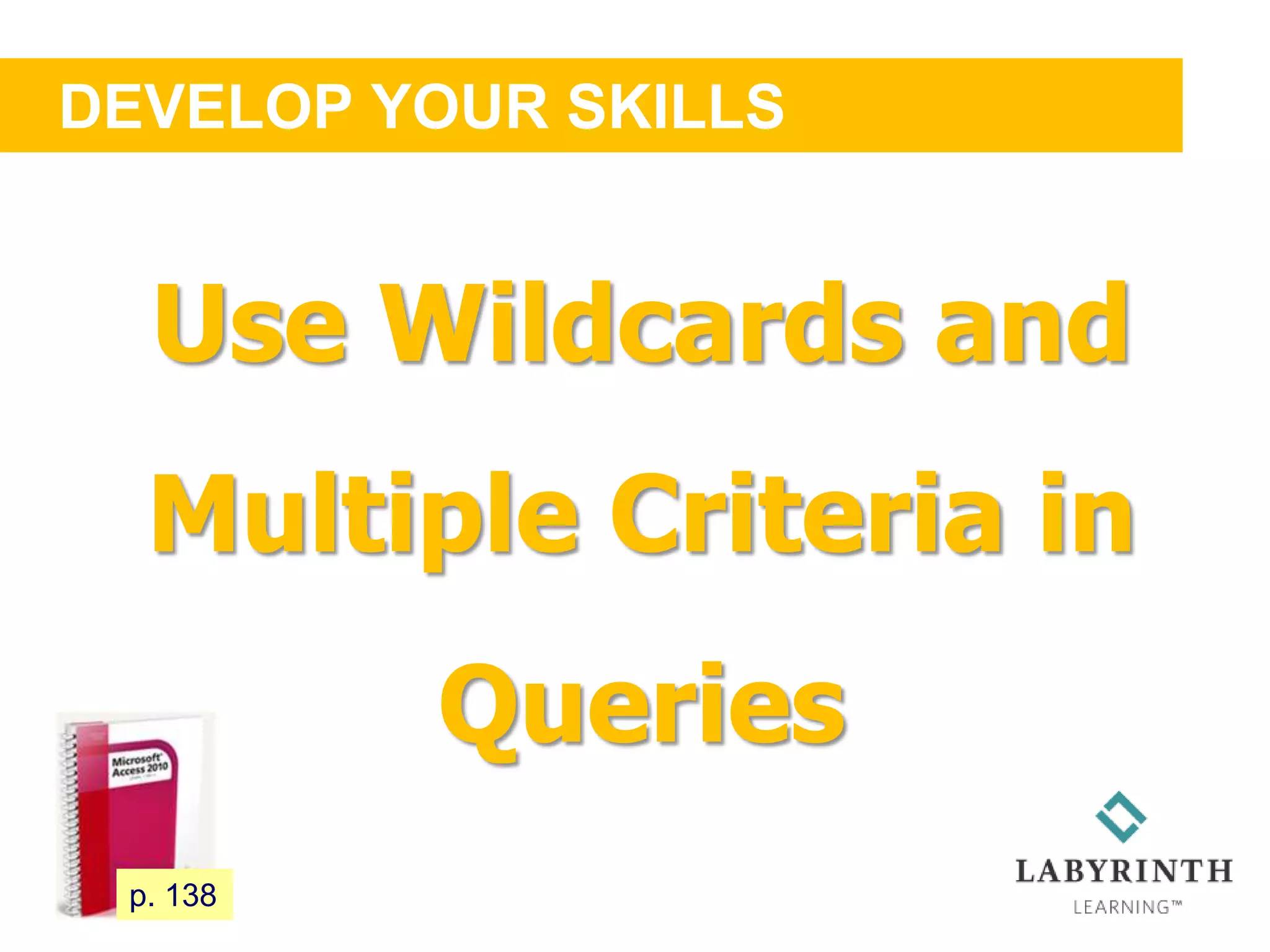 DEVELOP YOUR SKILLS
121 p. 138
Use Wildcards and
Multiple Criteria in
Queries
 