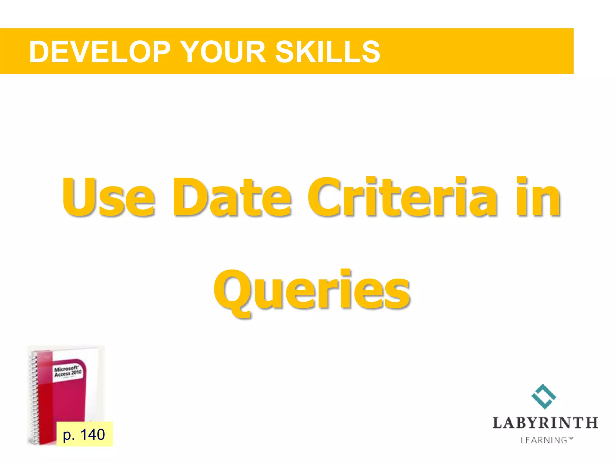 DEVELOP YOUR SKILLS
122 p. 140
Use Date Criteria in
Queries
 