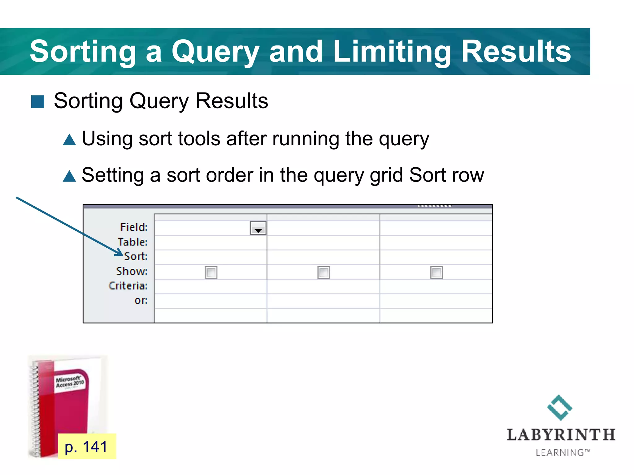 Sorting a Query and Limiting Results
 Sorting Query Results
 Using sort tools after running the query
 Setting a sort order in the query grid Sort row
123 p. 141
 