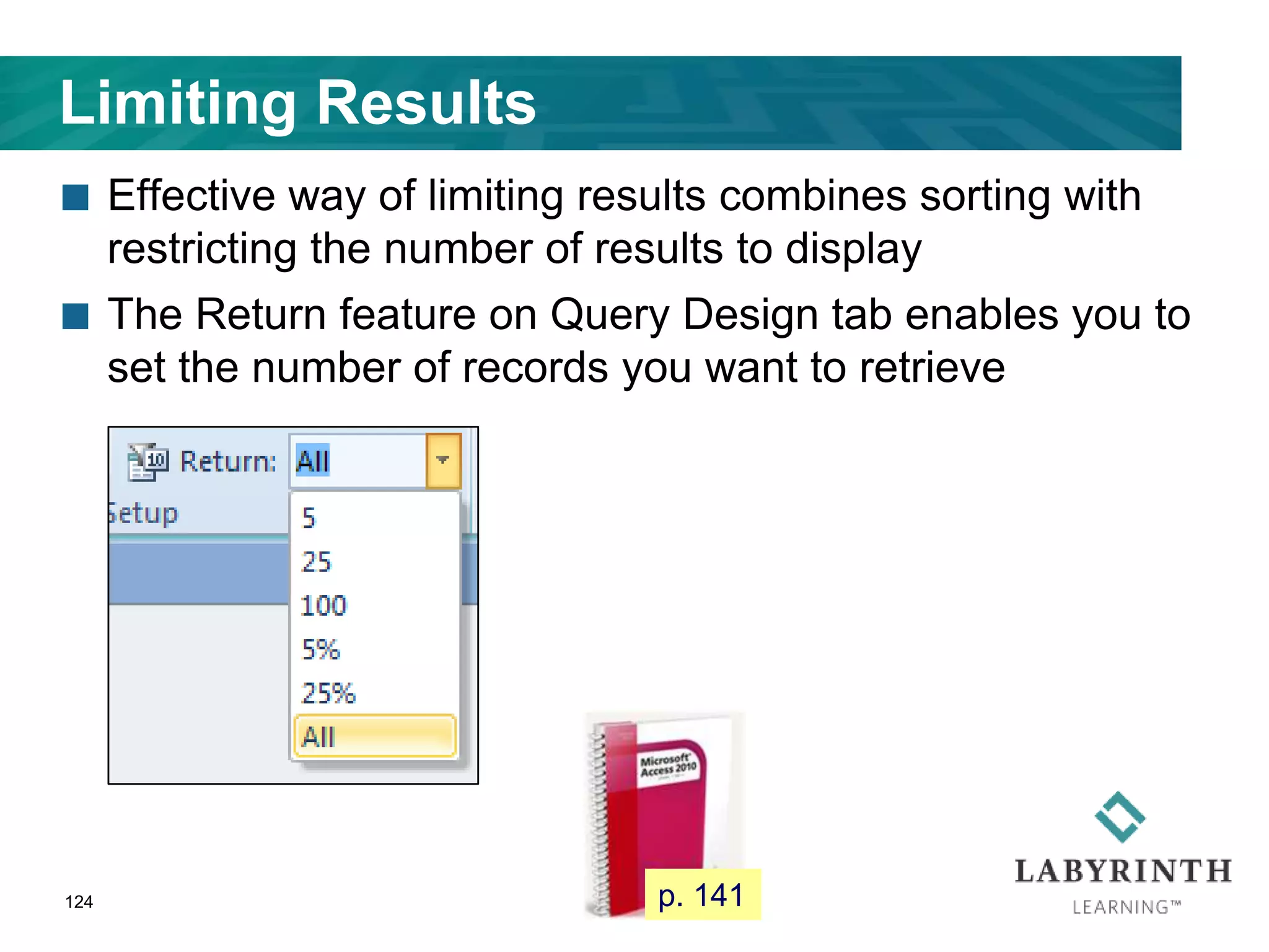 Limiting Results
 Effective way of limiting results combines sorting with
restricting the number of results to display
 The Return feature on Query Design tab enables you to
set the number of records you want to retrieve
124 p. 141
 