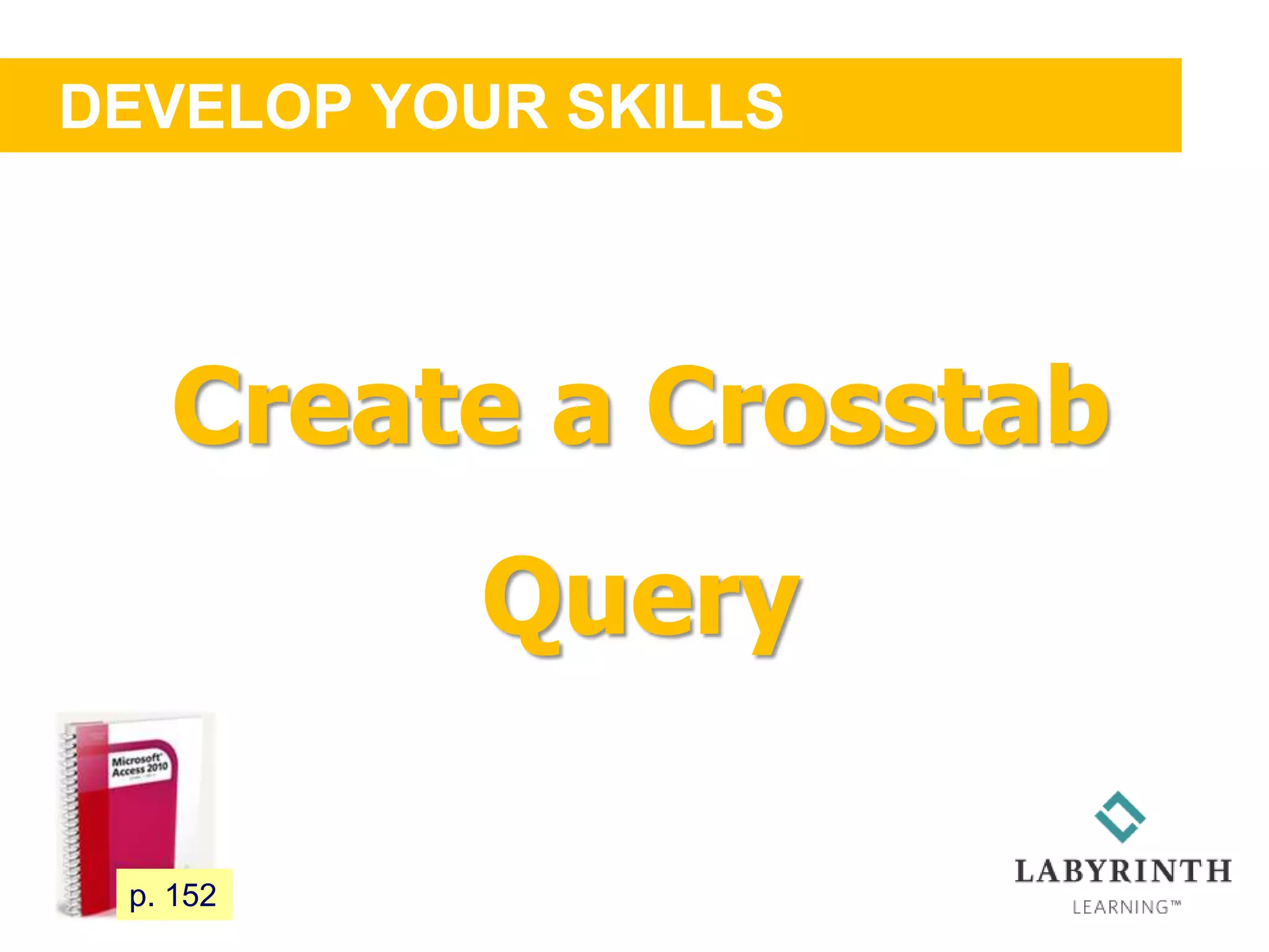DEVELOP YOUR SKILLS
132 p. 152
Create a Crosstab
Query
 