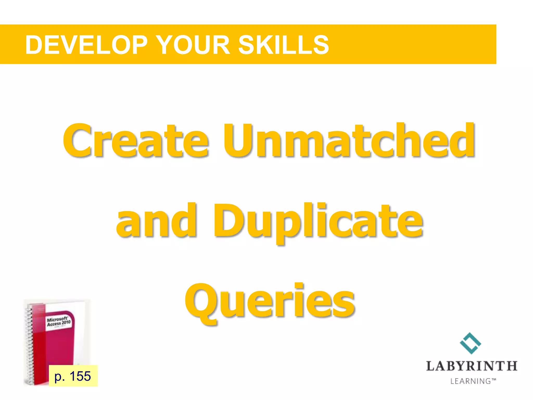 DEVELOP YOUR SKILLS
134 p. 155
Create Unmatched
and Duplicate
Queries
 
