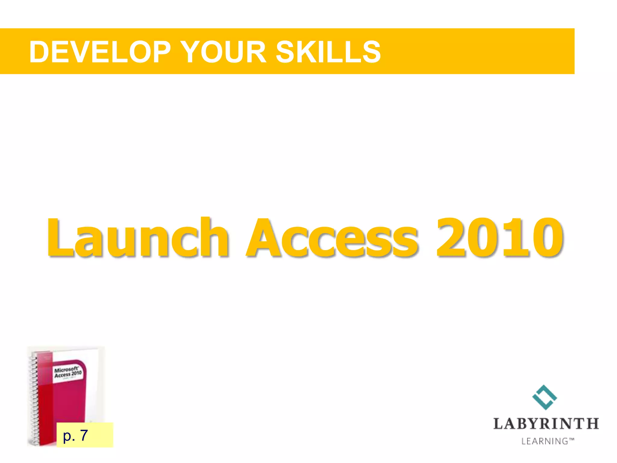 DEVELOP YOUR SKILLS
16 p. 7
Launch Access 2010
 