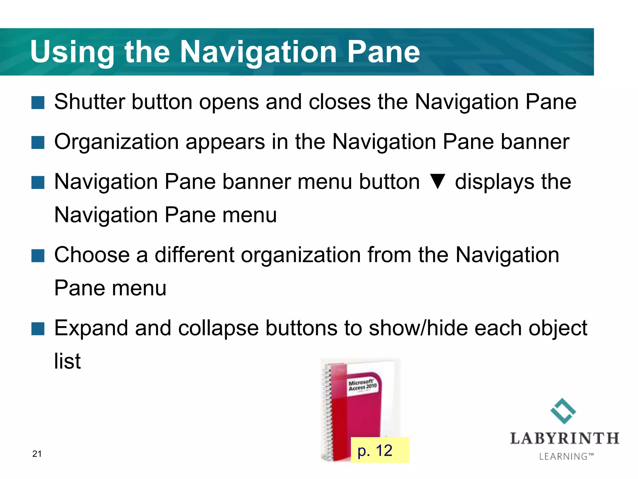 Using the Navigation Pane
 Shutter button opens and closes the Navigation Pane
 Organization appears in the Navigation Pane banner
 Navigation Pane banner menu button ▼ displays the
Navigation Pane menu
 Choose a different organization from the Navigation
Pane menu
 Expand and collapse buttons to show/hide each object
list
21 p. 12
 