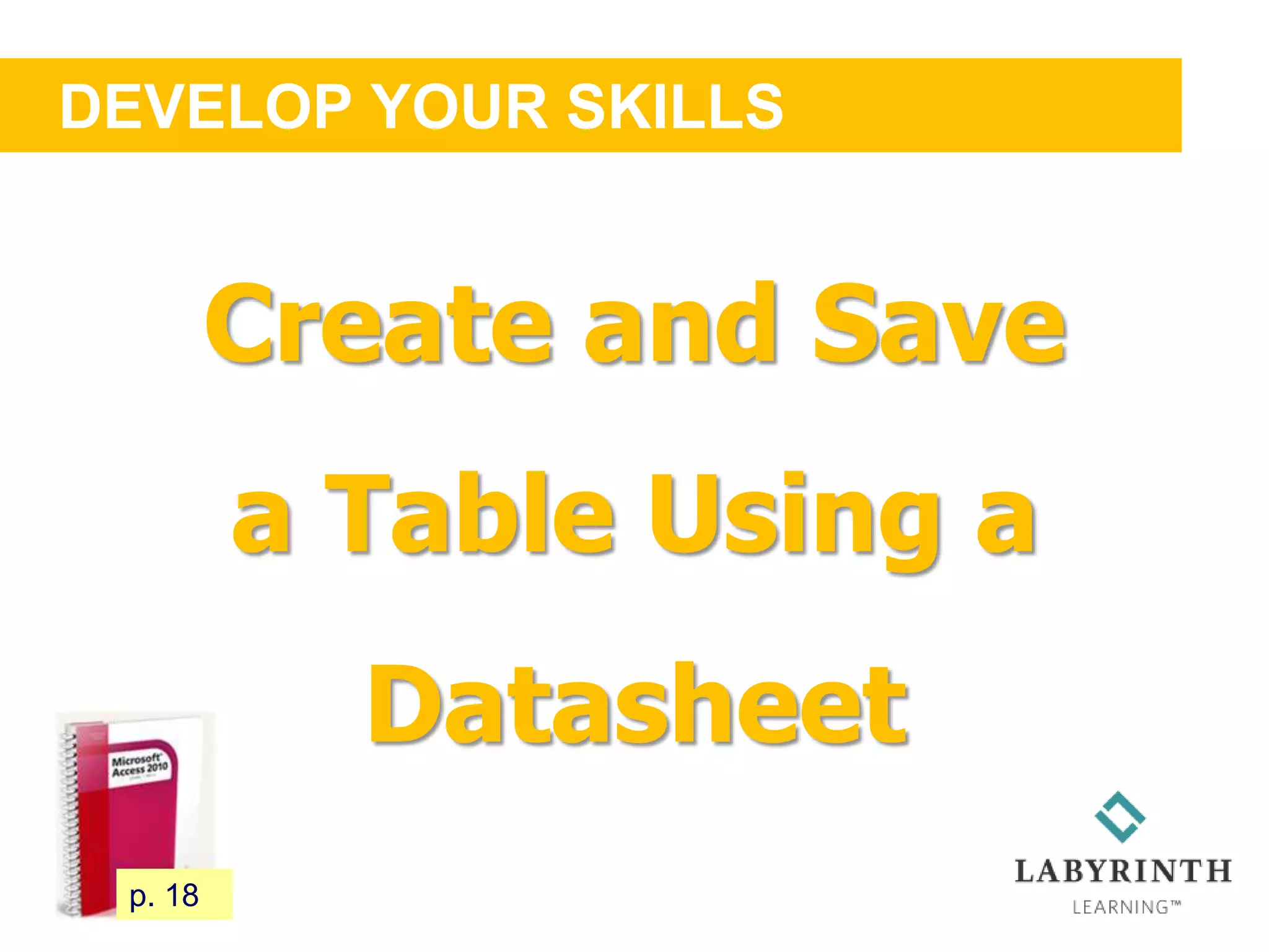 DEVELOP YOUR SKILLS
32 p. 18
Create and Save
a Table Using a
Datasheet
 