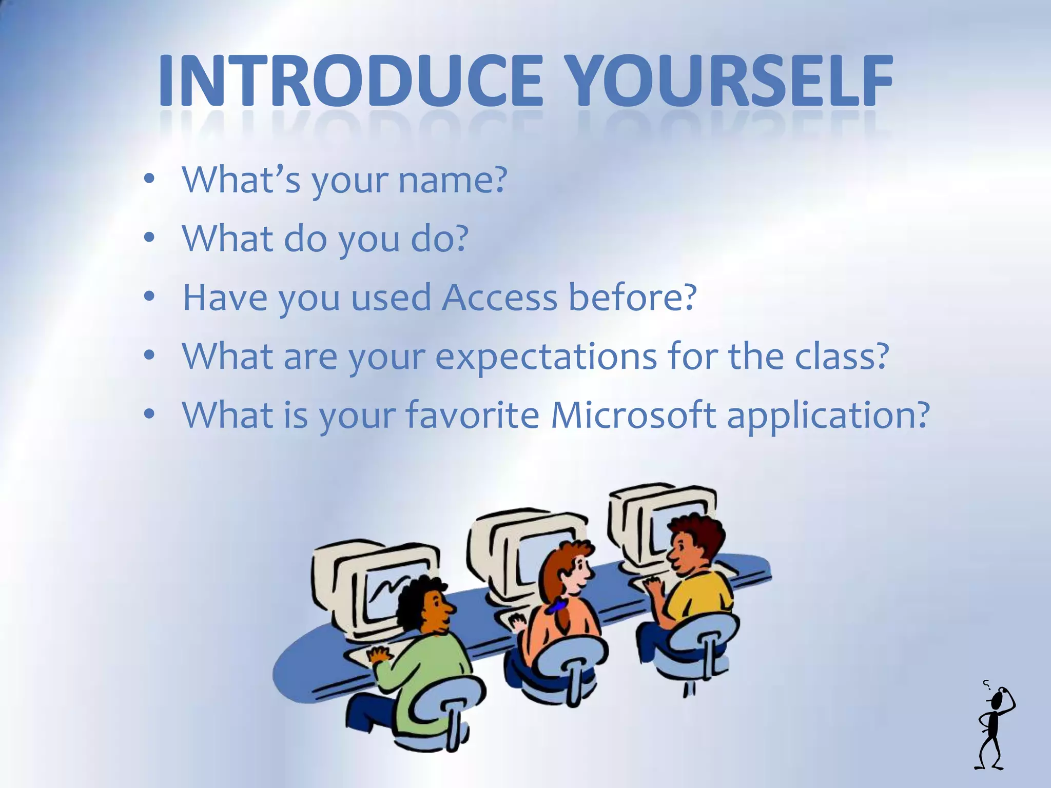 • What’s your name?
• What do you do?
• Have you used Access before?
• What are your expectations for the class?
• What is your favorite Microsoft application?
 