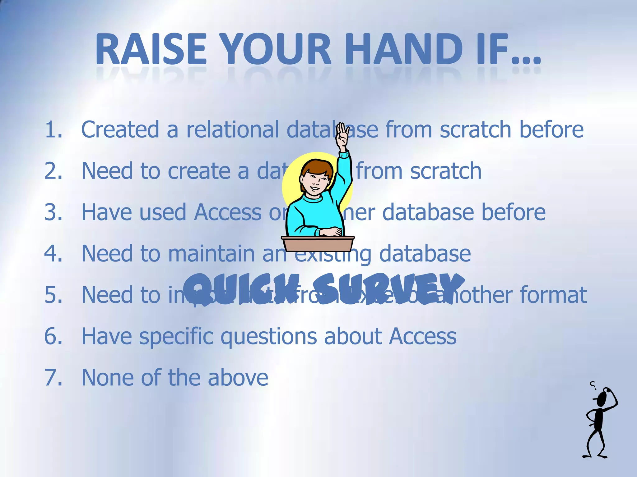 1. Created a relational database from scratch before
2. Need to create a database from scratch
3. Have used Access or another database before
4. Need to maintain an existing database
5. Need to import data from Excel or another format
6. Have specific questions about Access
7. None of the above
Quick Survey
 