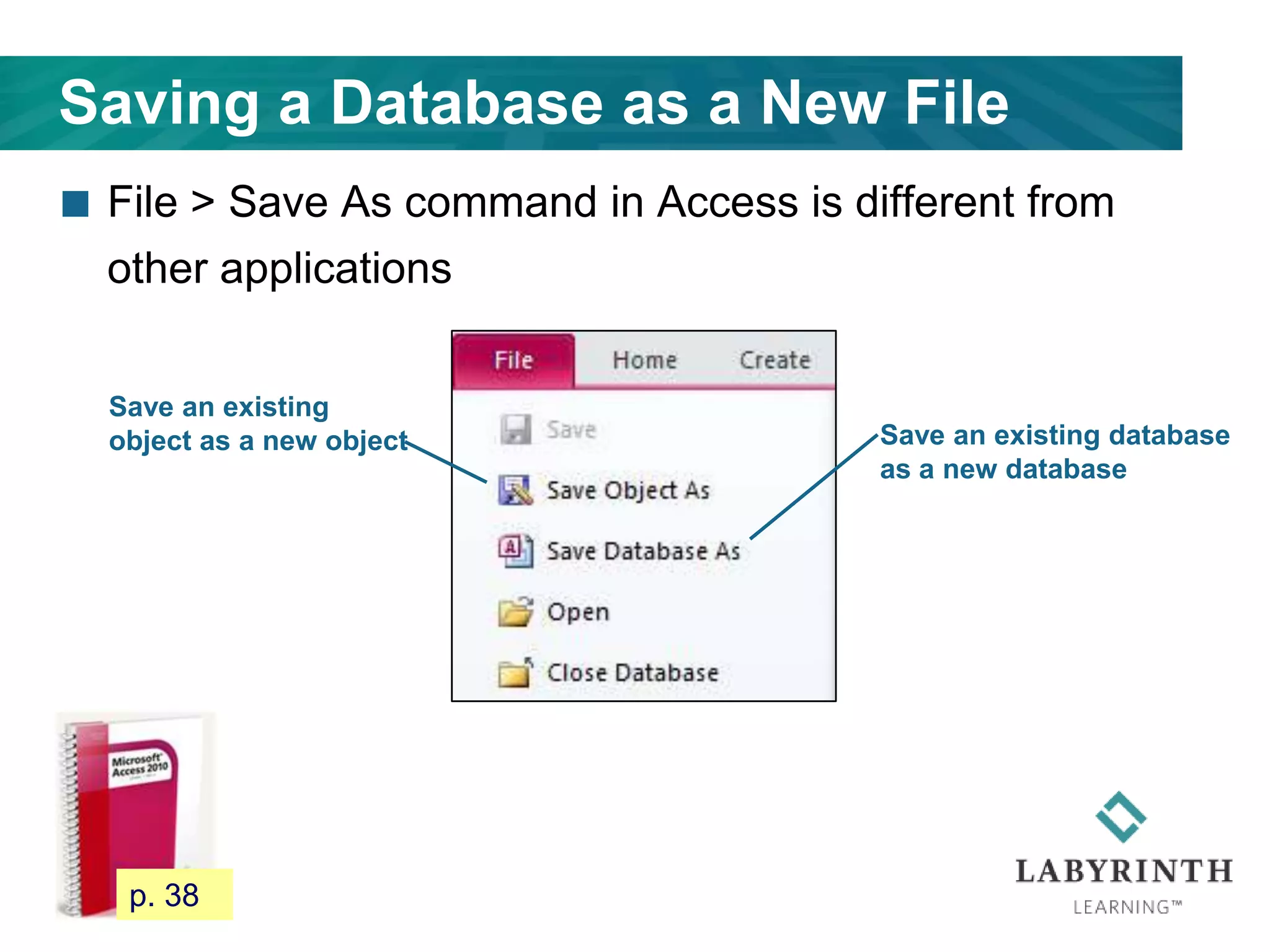 Saving a Database as a New File
 File > Save As command in Access is different from
other applications
44
Save an existing
object as a new object Save an existing database
as a new database
p. 38
 