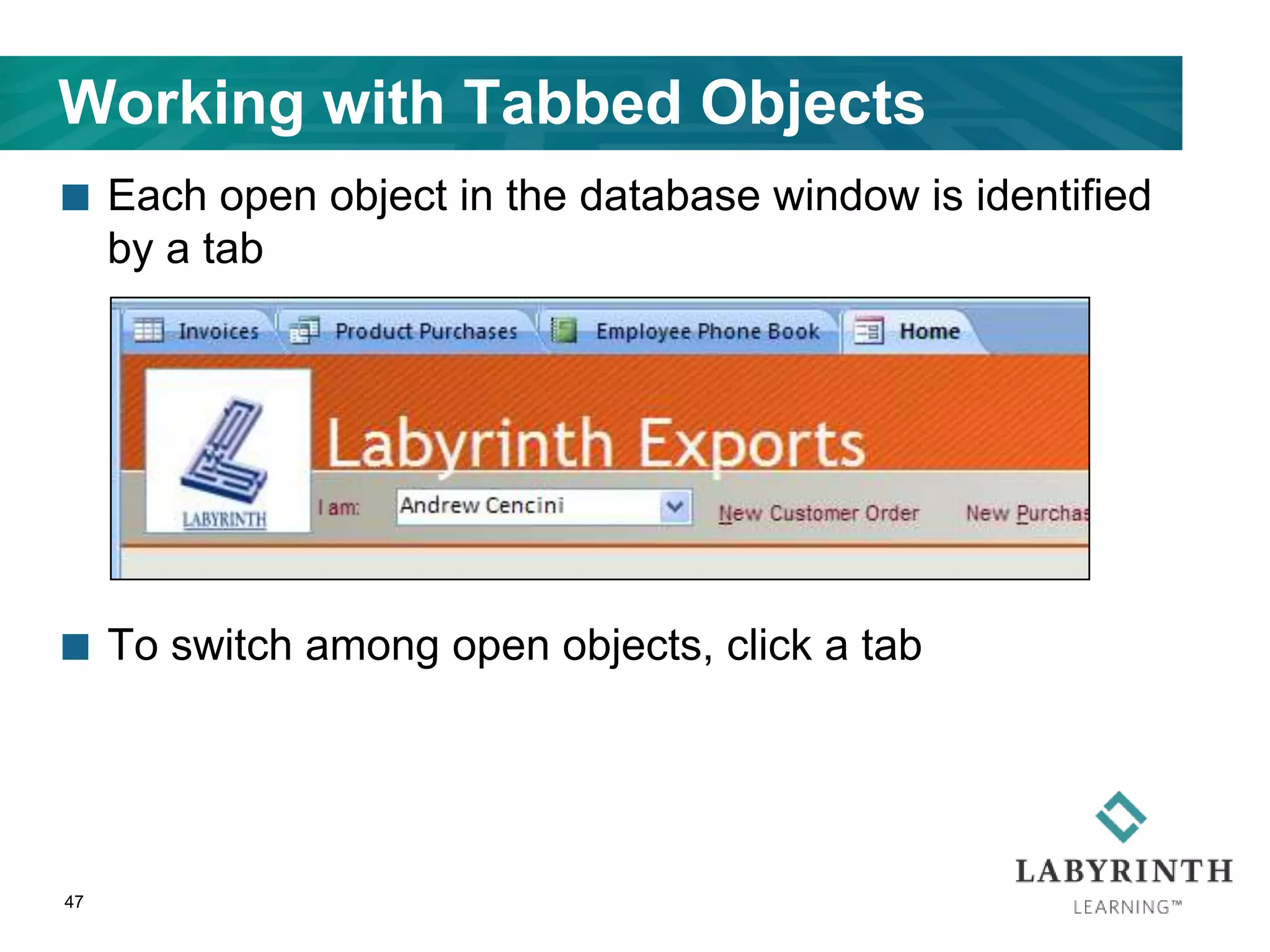 Working with Tabbed Objects
 Each open object in the database window is identified
by a tab
 To switch among open objects, click a tab
47
 