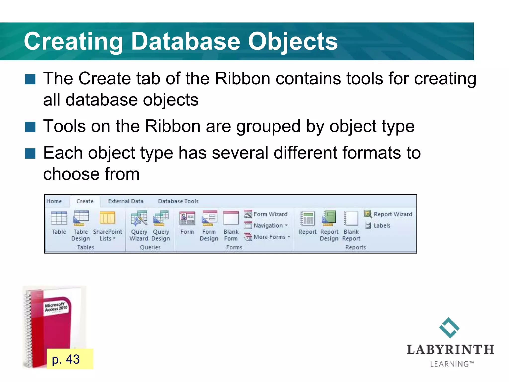 Creating Database Objects
 The Create tab of the Ribbon contains tools for creating
all database objects
 Tools on the Ribbon are grouped by object type
 Each object type has several different formats to
choose from
48 p. 43
 