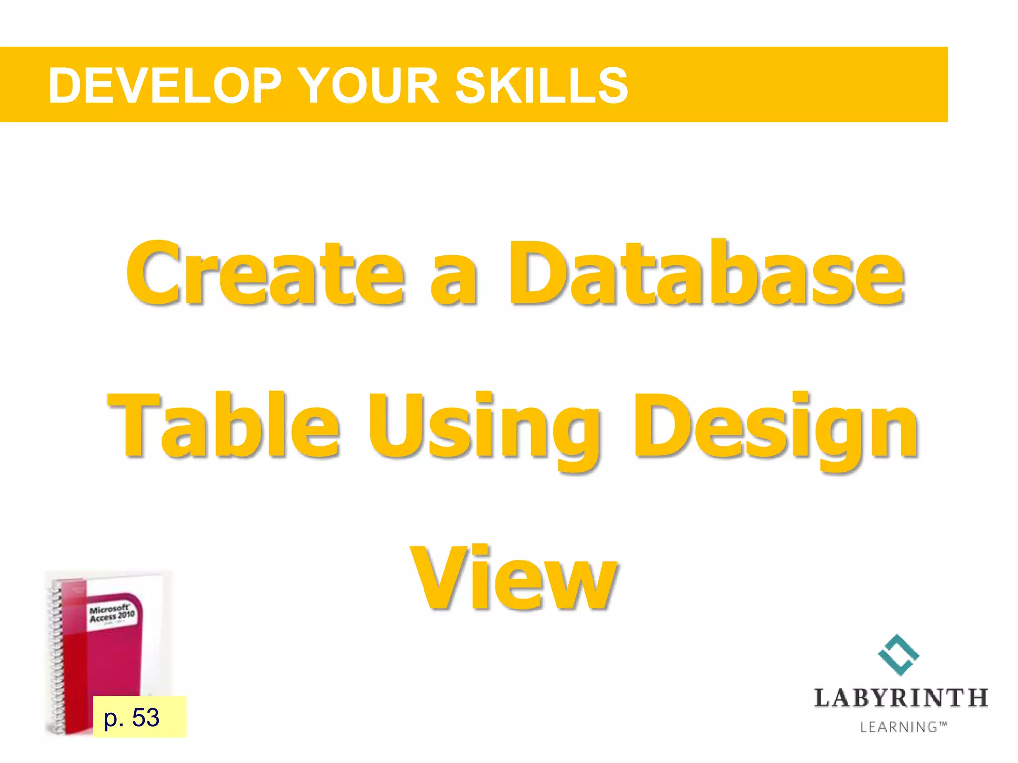 DEVELOP YOUR SKILLS
53 p. 53
Create a Database
Table Using Design
View
 