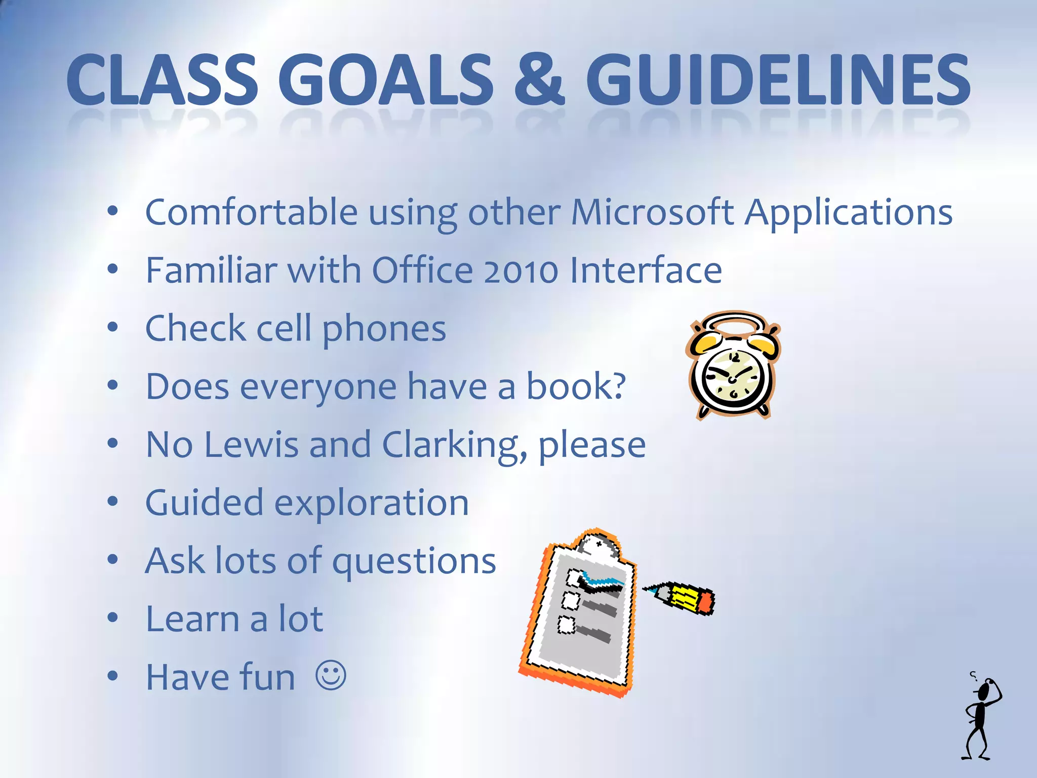 • Comfortable using other Microsoft Applications
• Familiar with Office 2010 Interface
• Check cell phones
• Does everyone have a book?
• No Lewis and Clarking, please
• Guided exploration
• Ask lots of questions
• Learn a lot
• Have fun 
 