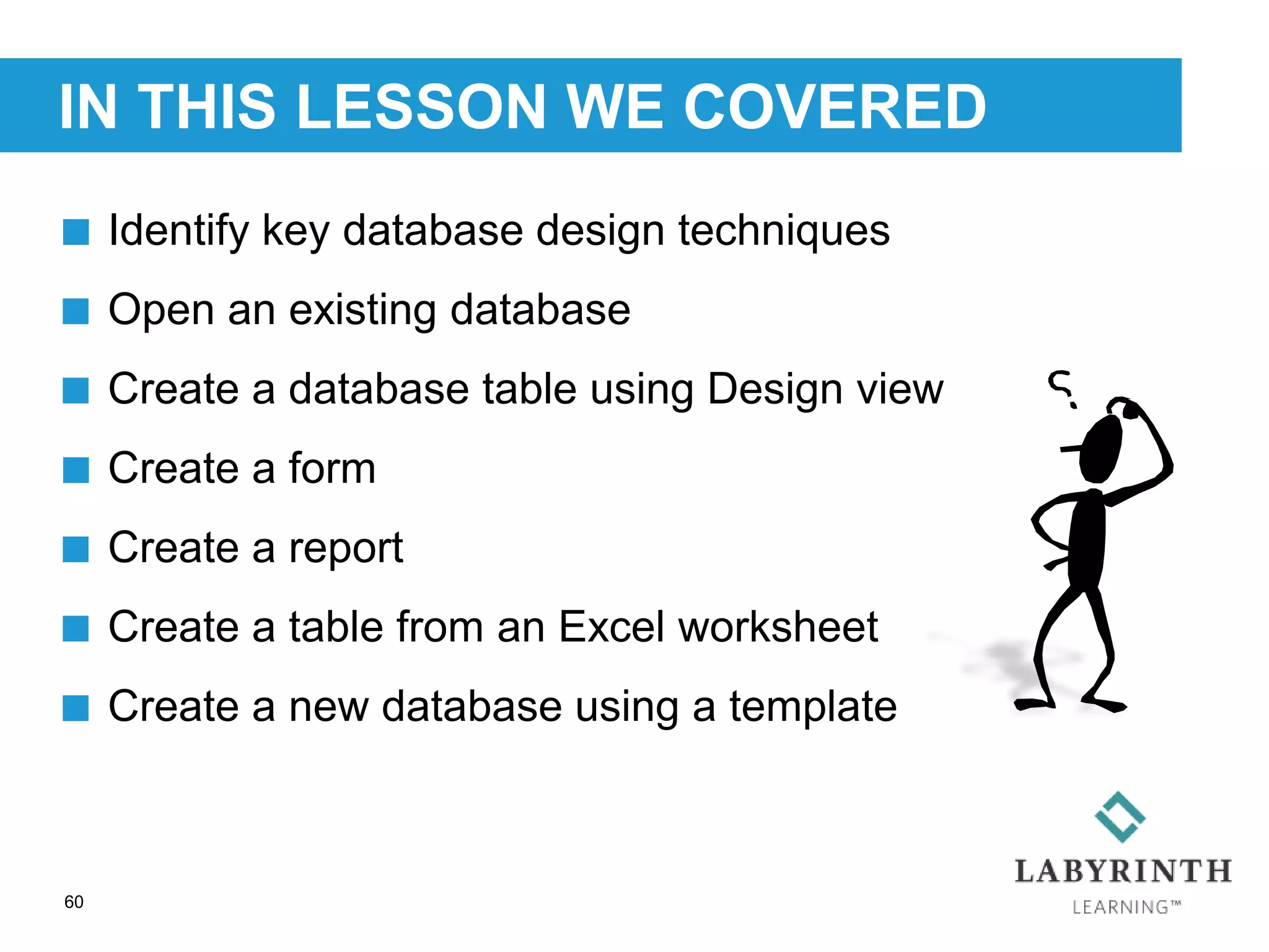 IN THIS LESSON WE COVERED
60
 Identify key database design techniques
 Open an existing database
 Create a database table using Design view
 Create a form
 Create a report
 Create a table from an Excel worksheet
 Create a new database using a template
 