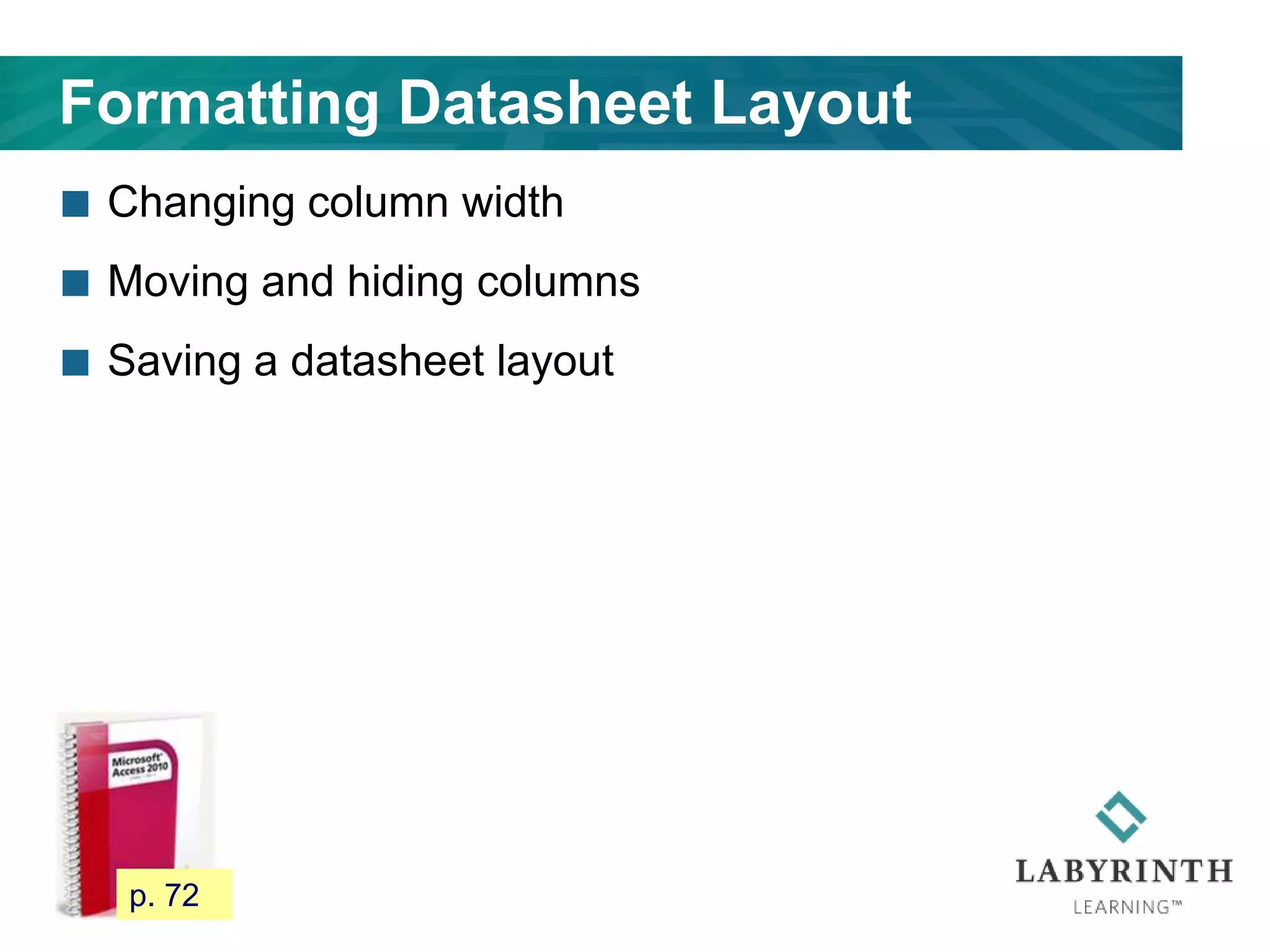 Formatting Datasheet Layout
 Changing column width
 Moving and hiding columns
 Saving a datasheet layout
66 p. 72
 