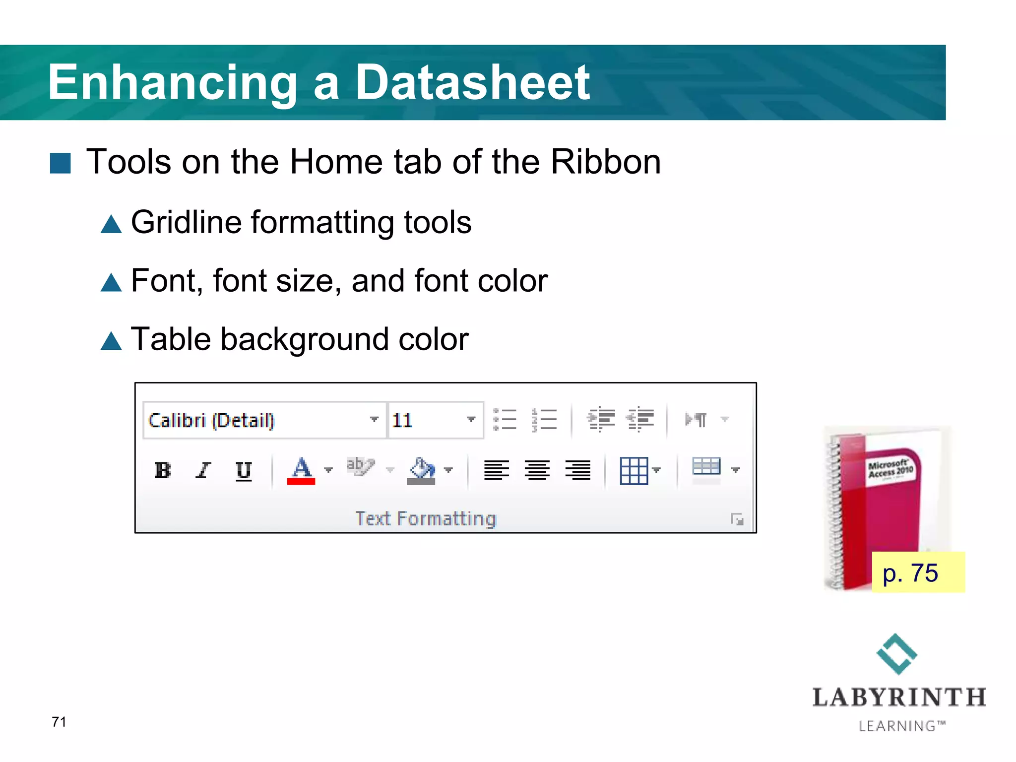 Enhancing a Datasheet
 Tools on the Home tab of the Ribbon
 Gridline formatting tools
 Font, font size, and font color
 Table background color
71
p. 75
 