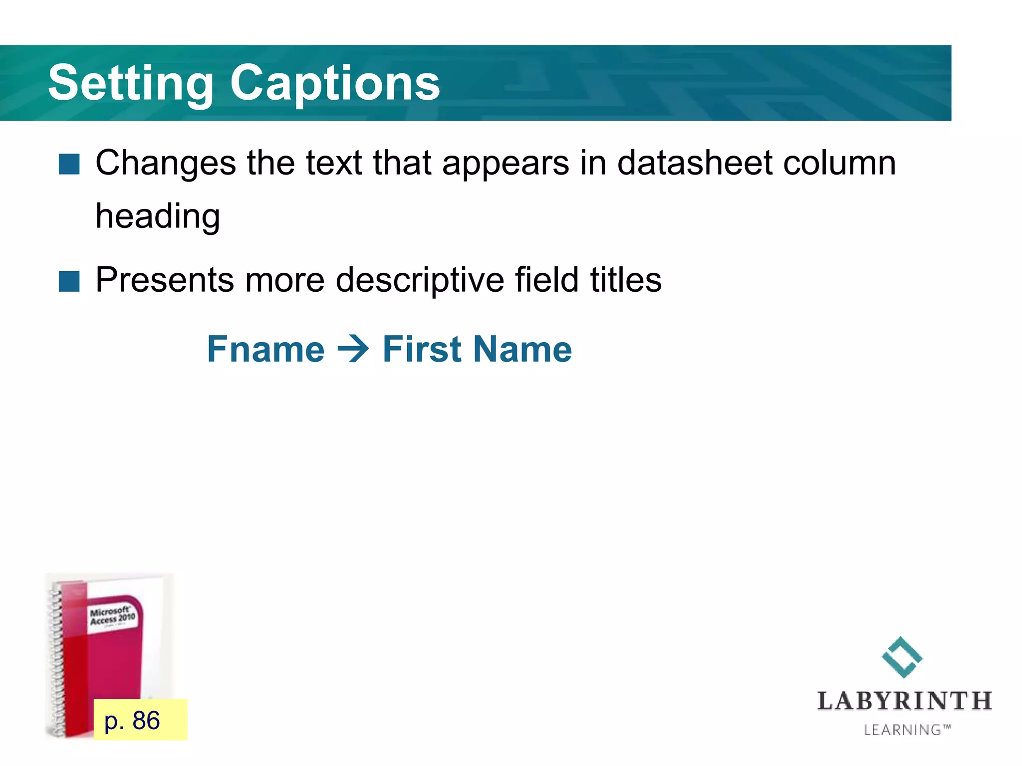 Setting Captions
 Changes the text that appears in datasheet column
heading
 Presents more descriptive field titles
Fname  First Name
81 p. 86
 