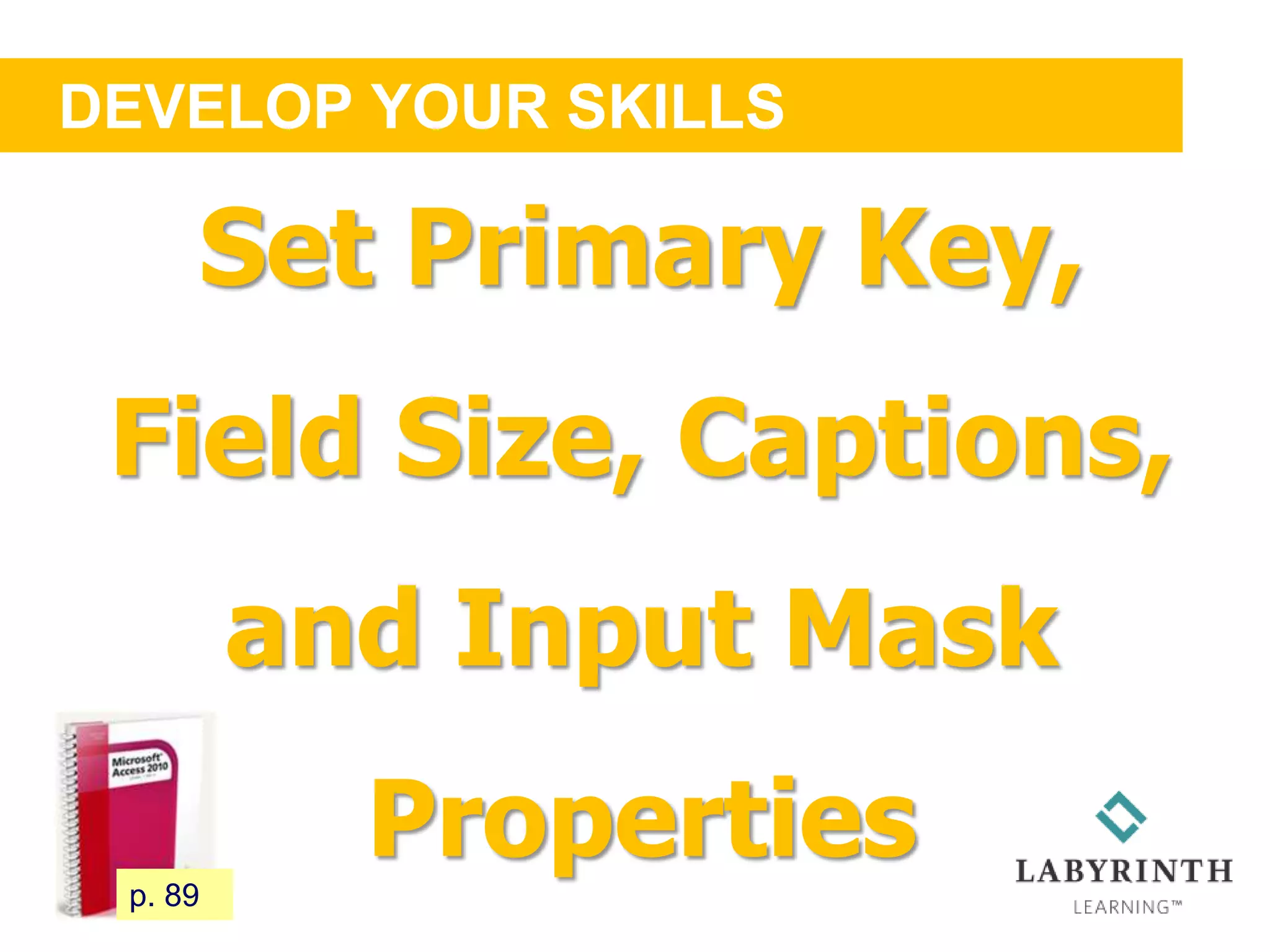 DEVELOP YOUR SKILLS
84 p. 89
Set Primary Key,
Field Size, Captions,
and Input Mask
Properties
 