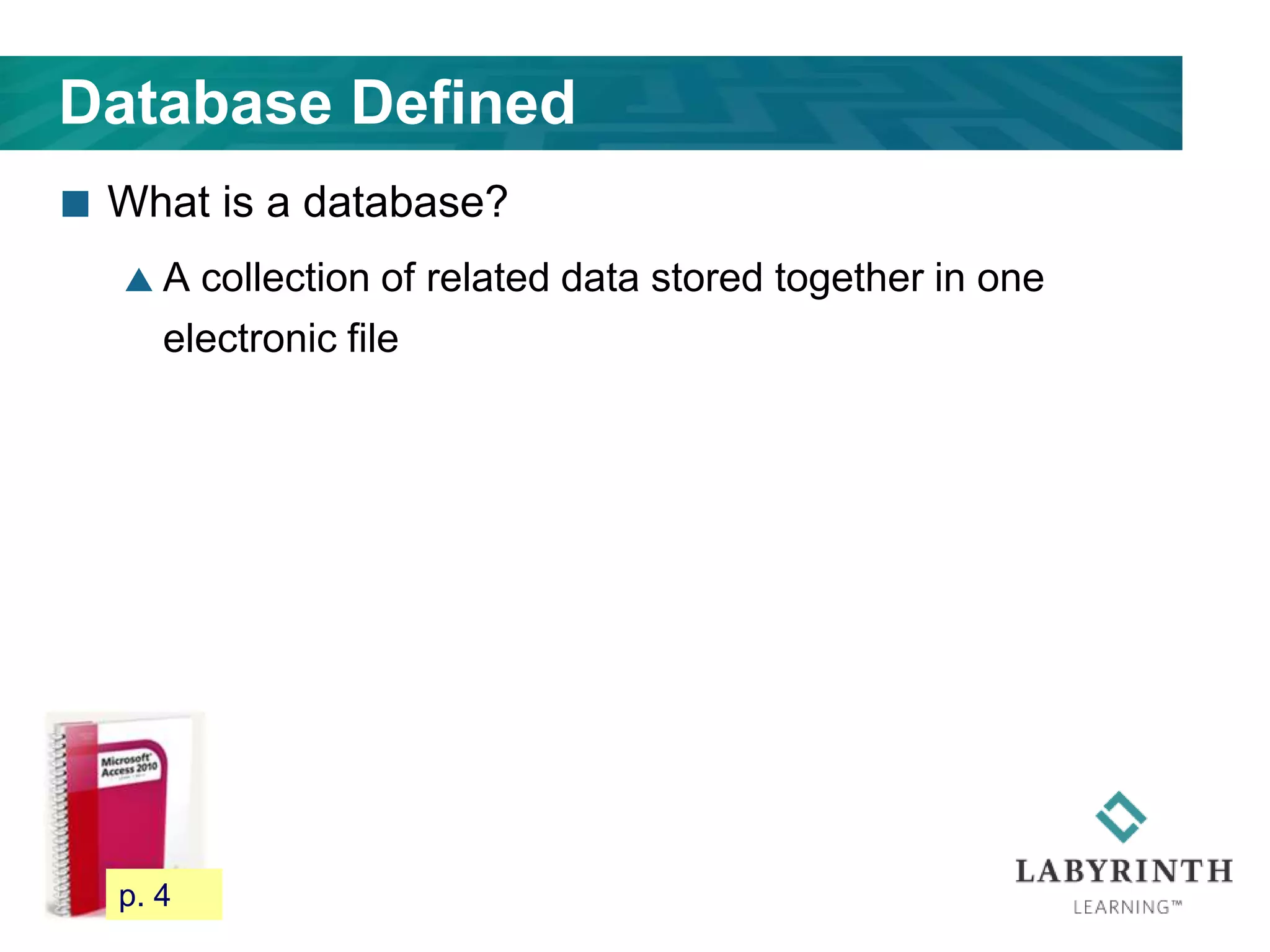 Database Defined
 What is a database?
 A collection of related data stored together in one
electronic file
11 p. 4
 