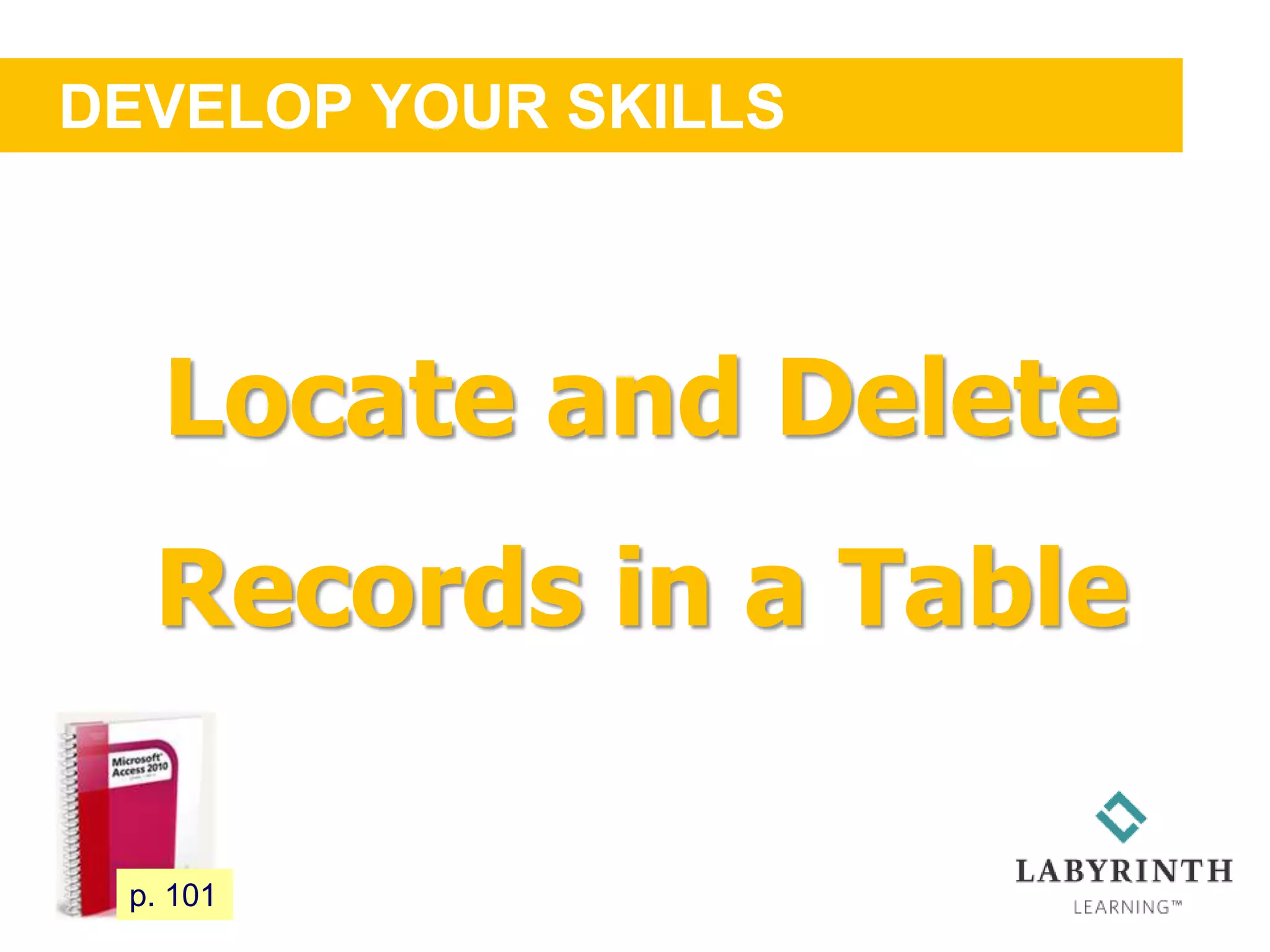 DEVELOP YOUR SKILLS
95 p. 101
Locate and Delete
Records in a Table
 