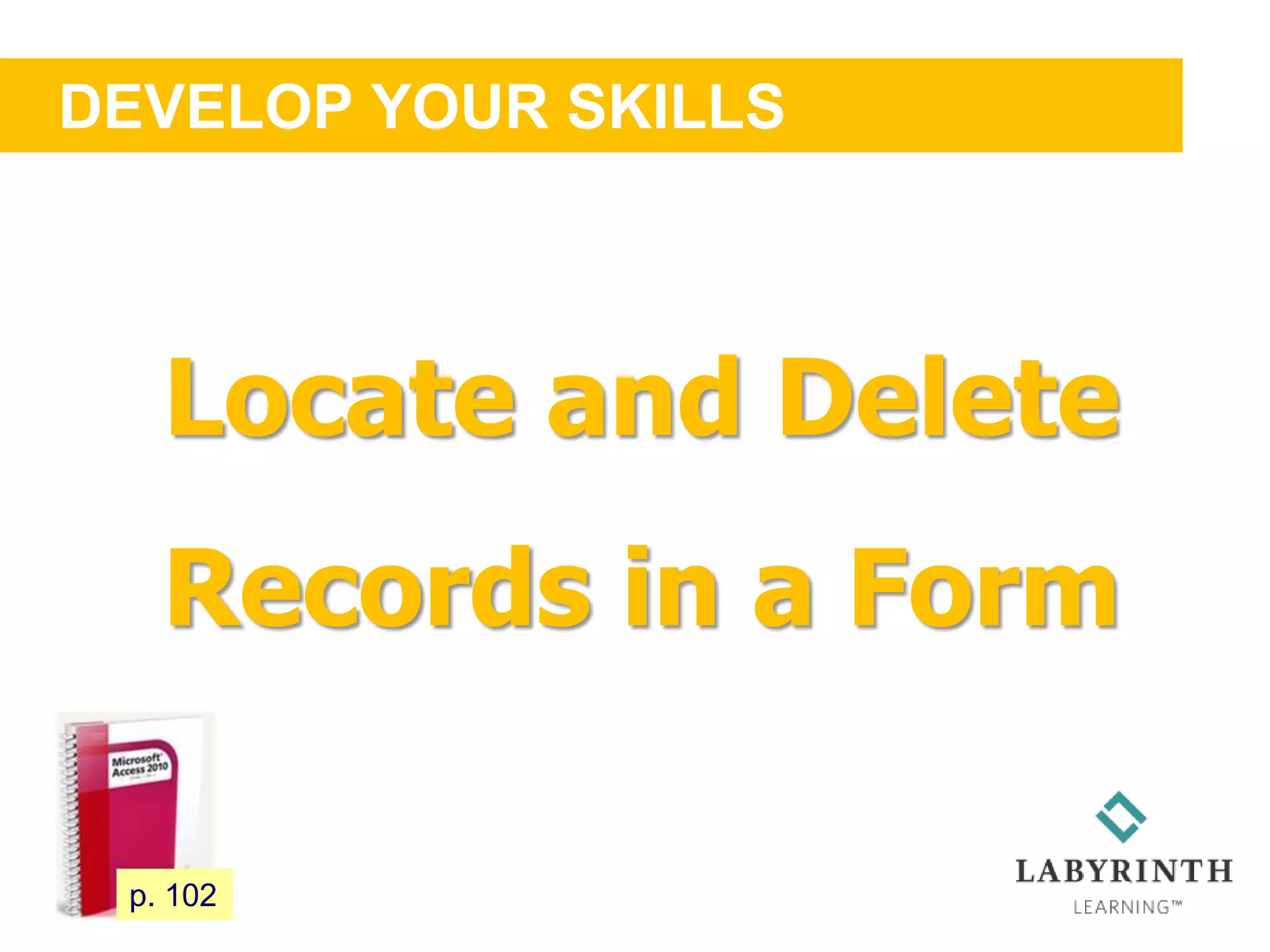 DEVELOP YOUR SKILLS
96 p. 102
Locate and Delete
Records in a Form
 