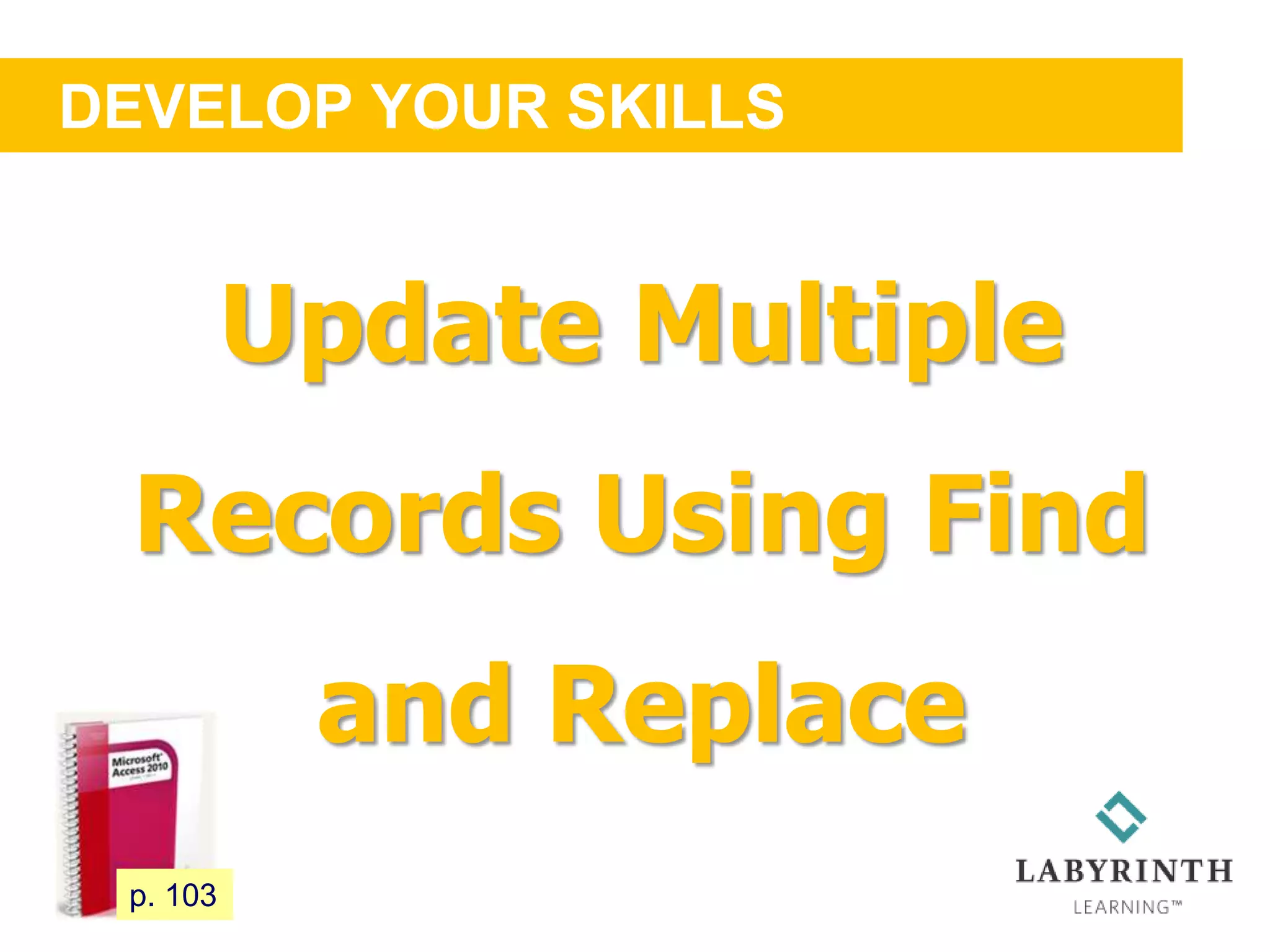 DEVELOP YOUR SKILLS
97 p. 103
Update Multiple
Records Using Find
and Replace
 