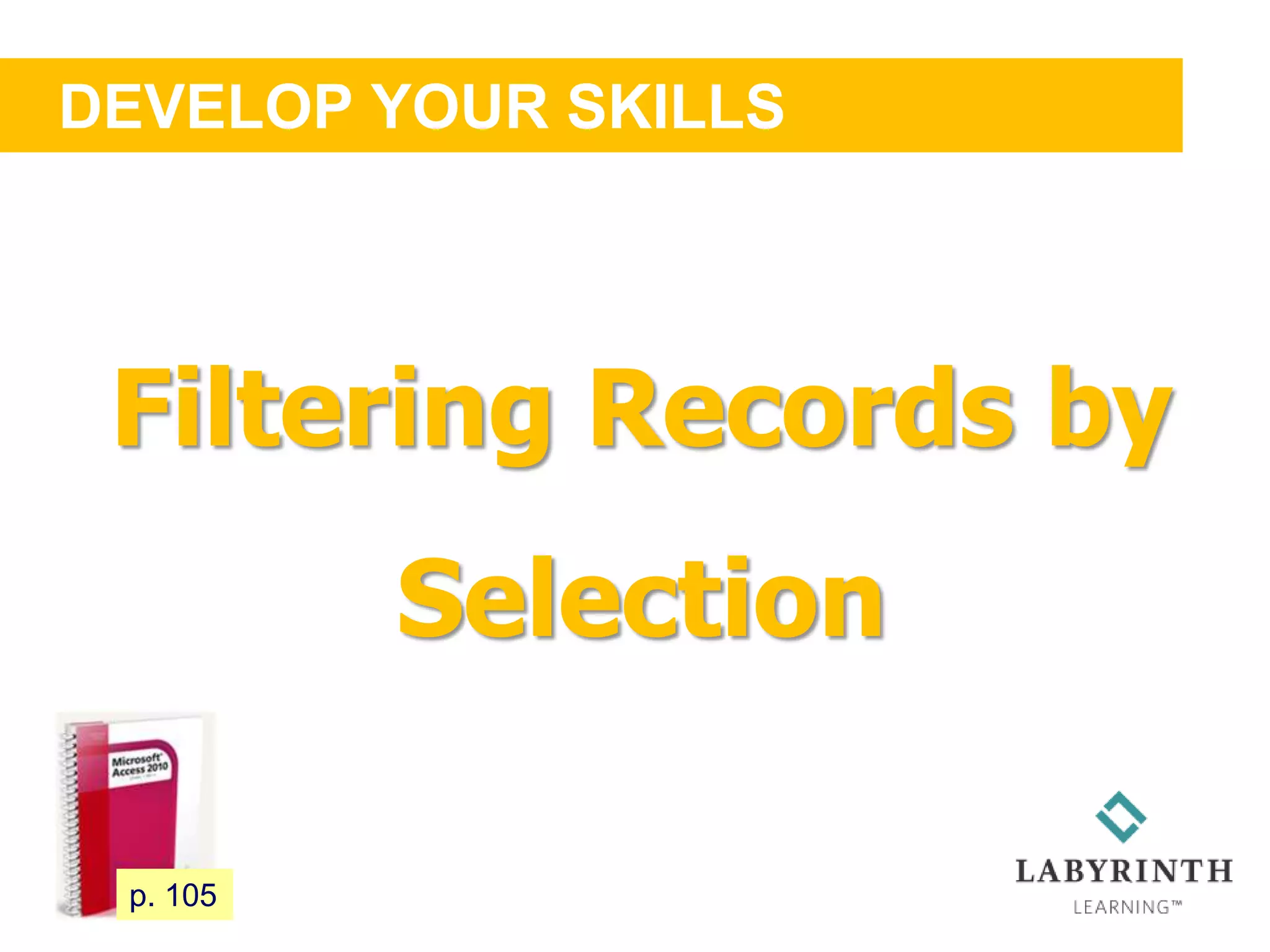DEVELOP YOUR SKILLS
100 p. 105
Filtering Records by
Selection
 